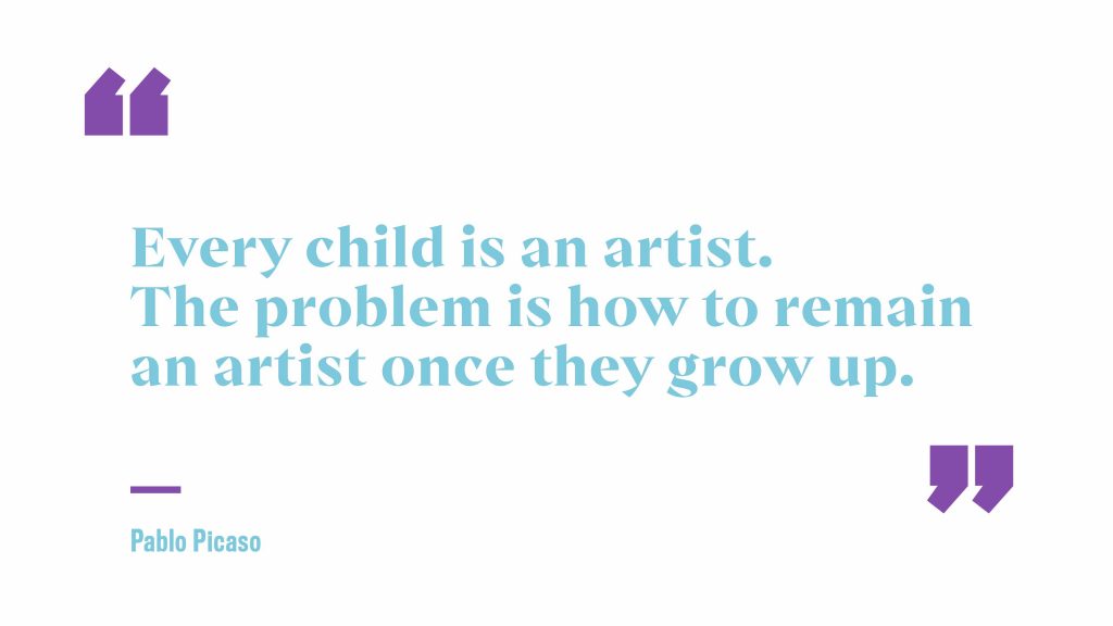 Quote: "every child is an artist. The problem is how to remain an artist once they grow up." Pablo Picasso